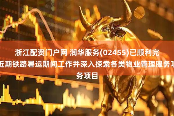 浙江配资门户网 润华服务(02455)已顺利完成近期铁路暑运期间工作并深入探索各类物业管理服务项目