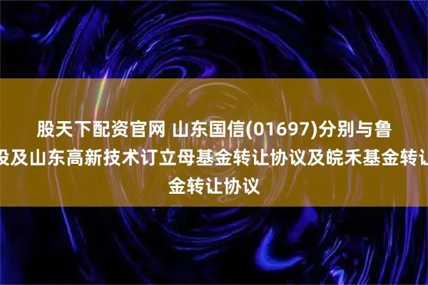 股天下配资官网 山东国信(01697)分别与鲁信创投及山东高新技术订立母基金转让协议及皖禾基金转让协议