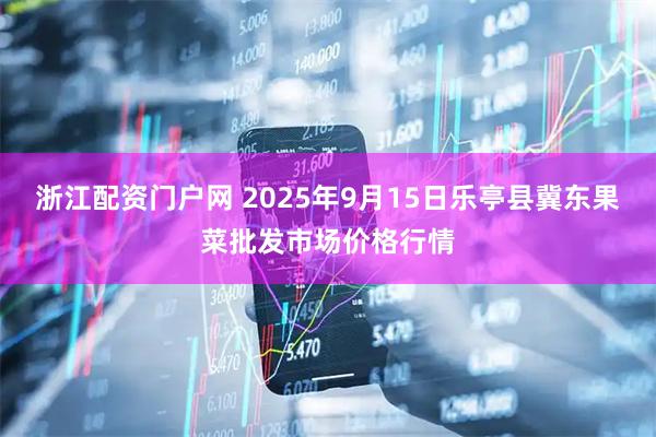 浙江配资门户网 2025年9月15日乐亭县冀东果菜批发市场价格行情