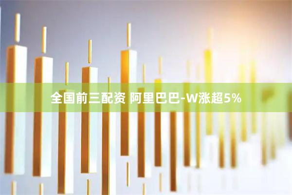 全国前三配资 阿里巴巴-W涨超5%