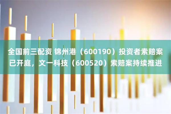 全国前三配资 锦州港（600190）投资者索赔案已开庭，文一科技（600520）索赔案持续推进