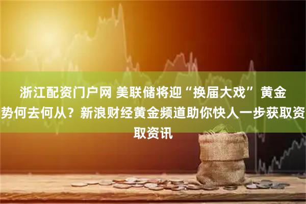 浙江配资门户网 美联储将迎“换届大戏” 黄金走势何去何从？新浪财经黄金频道助你快人一步获取资讯