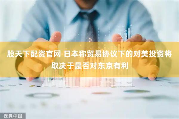 股天下配资官网 日本称贸易协议下的对美投资将取决于是否对东京有利