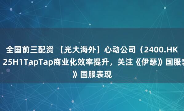 全国前三配资 【光大海外】心动公司（2400.HK）：25H1TapTap商业化效率提升，关注《伊瑟》国服表现