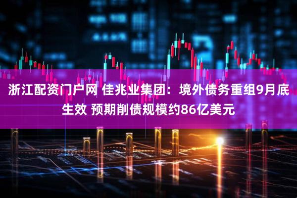 浙江配资门户网 佳兆业集团：境外债务重组9月底生效 预期削债规模约86亿美元
