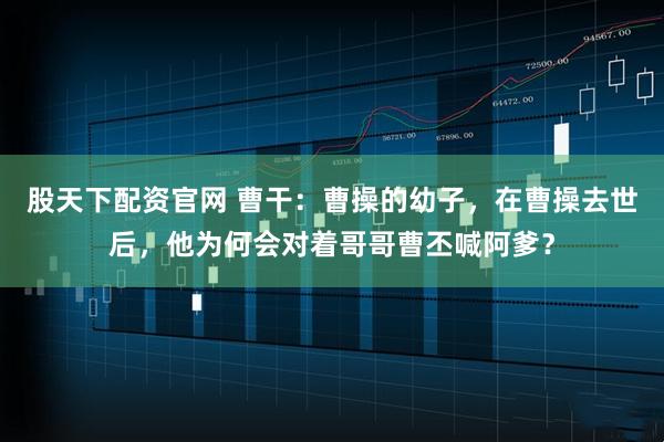股天下配资官网 曹干：曹操的幼子，在曹操去世后，他为何会对着哥哥曹丕喊阿爹？