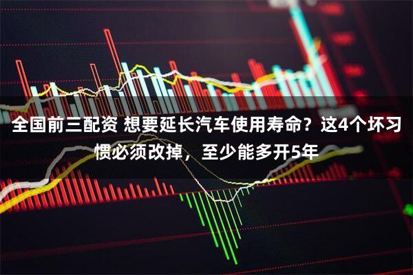 全国前三配资 想要延长汽车使用寿命？这4个坏习惯必须改掉，至少能多开5年