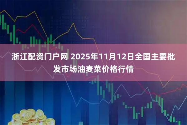 浙江配资门户网 2025年11月12日全国主要批发市场油麦菜价格行情