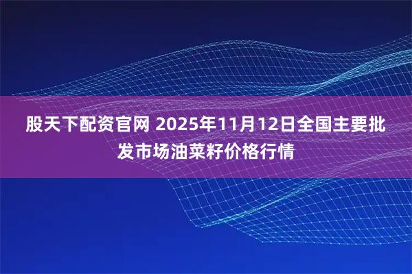 股天下配资官网 2025年11月12日全国主要批发市场油菜籽价格行情