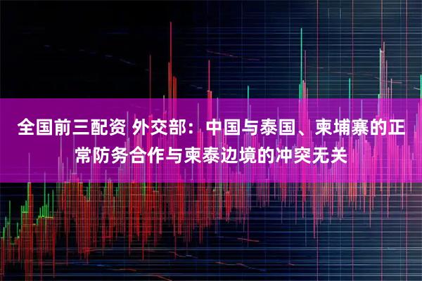 全国前三配资 外交部：中国与泰国、柬埔寨的正常防务合作与柬泰边境的冲突无关