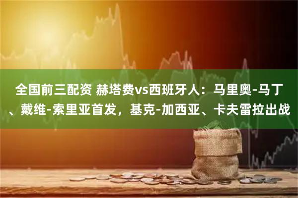 全国前三配资 赫塔费vs西班牙人：马里奥-马丁、戴维-索里亚首发，基克-加西亚、卡夫雷拉出战