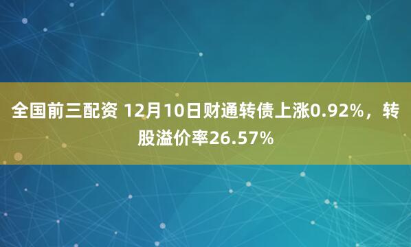 全国前三配资 12月10日财通转债上涨0.92%，转股溢价率26.57%
