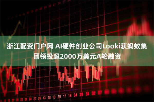 浙江配资门户网 AI硬件创业公司Looki获蚂蚁集团领投超2000万美元A轮融资
