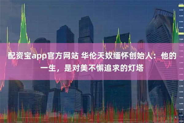 配资宝app官方网站 华伦天奴缅怀创始人：他的一生，是对美不懈追求的灯塔