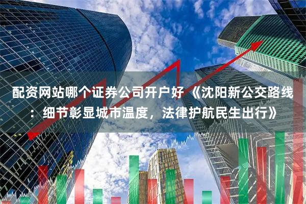 配资网站哪个证券公司开户好 《沈阳新公交路线：细节彰显城市温度，法律护航民生出行》