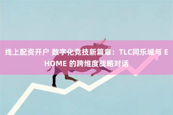线上配资开户 数字化竞技新篇章：TLC同乐城与 EHOME 的跨维度战略对话