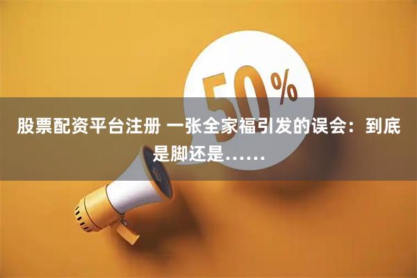 股票配资平台注册 一张全家福引发的误会：到底是脚还是……