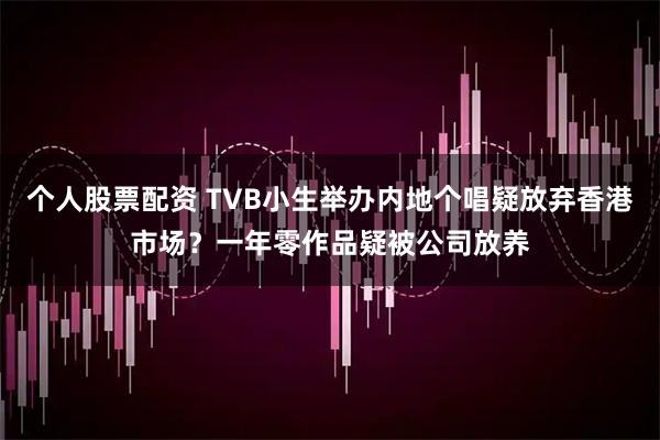 个人股票配资 TVB小生举办内地个唱疑放弃香港市场？一年零作品疑被公司放养