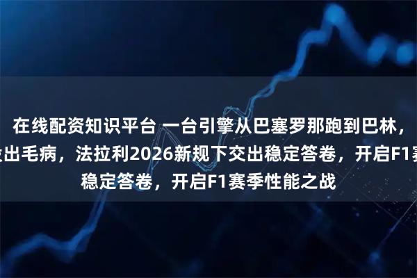 在线配资知识平台 一台引擎从巴塞罗那跑到巴林，硬扛857圈没出毛病，法拉利2026新规下交出稳定答卷，开启F1赛季性能之战