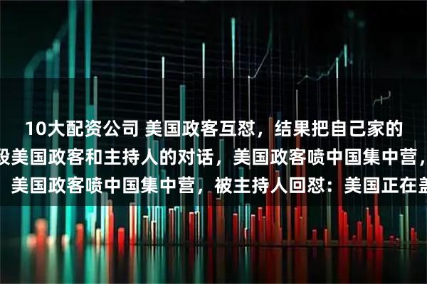 10大配资公司 美国政客互怼，结果把自己家的老底给揭了？刚刷到一段美国政客和主持人的对话，美国政客喷中国集中营，被主持人回怼：美国正在盖