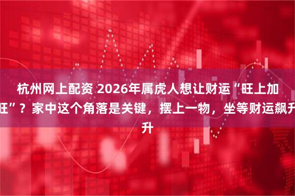 杭州网上配资 2026年属虎人想让财运“旺上加旺”？家中这个角落是关键，摆上一物，坐等财运飙升