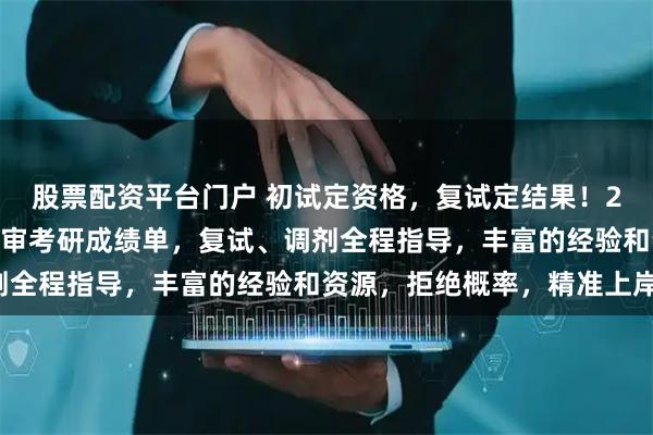 股票配资平台门户 初试定资格，复试定结果！2026年考研已出分，秒审考研成绩单，复试、调剂全程指导，丰富的经验和资源，拒绝概率，精准上岸！