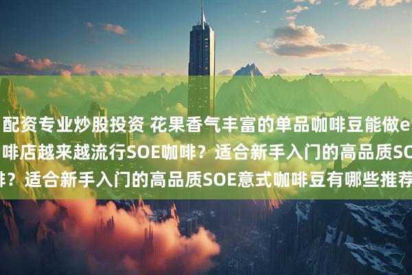 配资专业炒股投资 花果香气丰富的单品咖啡豆能做espresso吗？为什么咖啡店越来越流行SOE咖啡？适合新手入门的高品质SOE意式咖啡豆有哪些推荐？