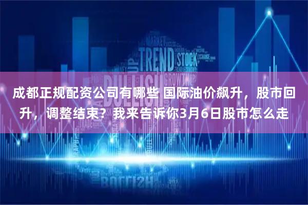 成都正规配资公司有哪些 国际油价飙升，股市回升，调整结束？我来告诉你3月6日股市怎么走