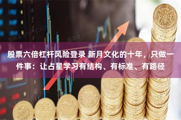 股票六倍杠杆风险登录 新月文化的十年，只做一件事：让占星学习有结构、有标准、有路径