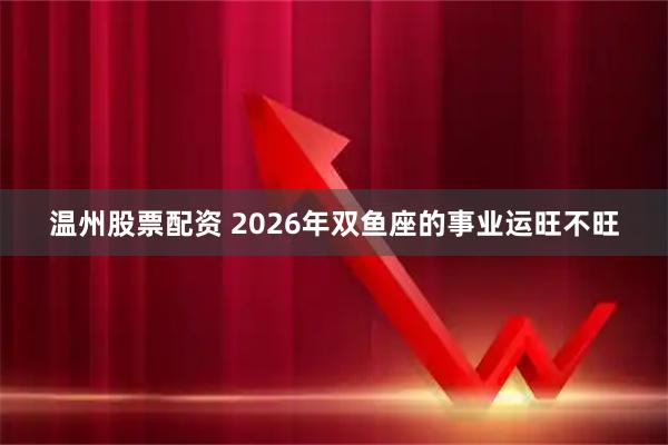 温州股票配资 2026年双鱼座的事业运旺不旺