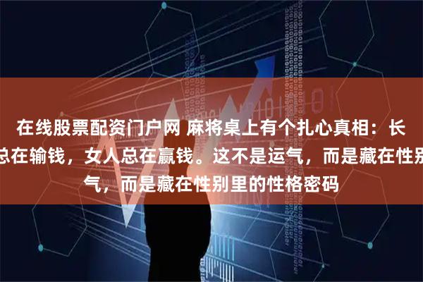 在线股票配资门户网 麻将桌上有个扎心真相：长期来看，男人总在输钱，女人总在赢钱。这不是运气，而是藏在性别里的性格密码