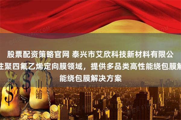 股票配资策略官网 泰兴市艾欣科技新材料有限公司：专注聚四氟乙烯定向膜领域，提供多品类高性能绕包膜解决方案