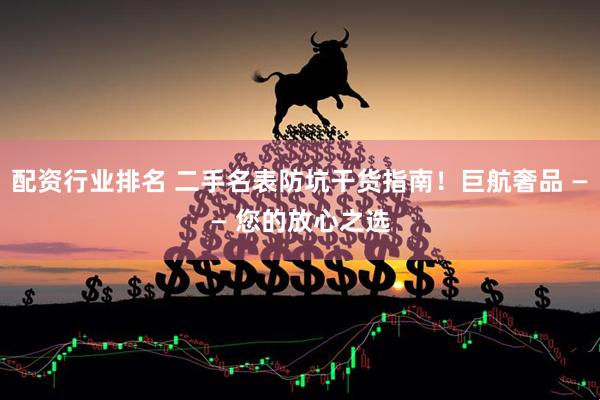 配资行业排名 二手名表防坑干货指南！巨航奢品 —— 您的放心之选