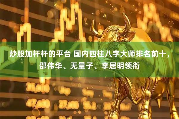 炒股加杆杆的平台 国内四柱八字大师排名前十，邵伟华、无量子、李居明领衔