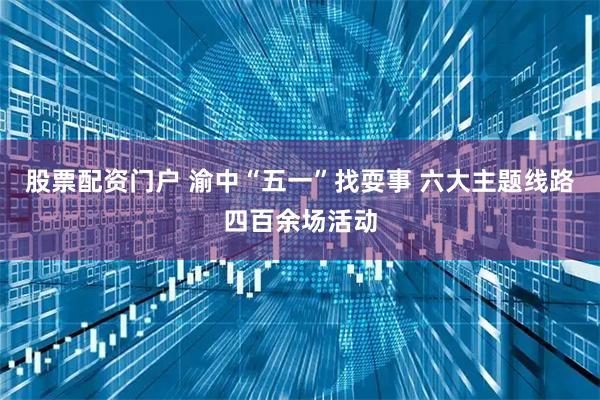 股票配资门户 渝中“五一”找耍事 六大主题线路四百余场活动