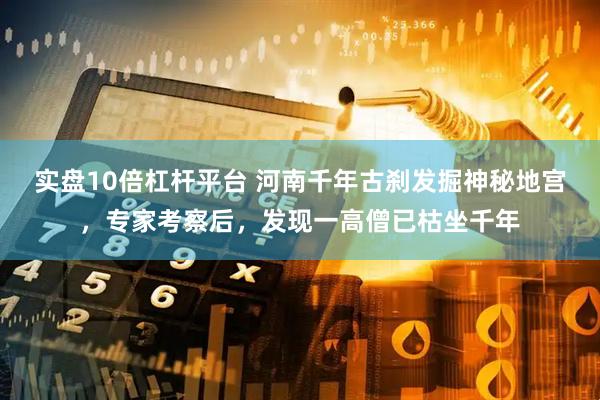实盘10倍杠杆平台 河南千年古刹发掘神秘地宫，专家考察后，发现一高僧已枯坐千年
