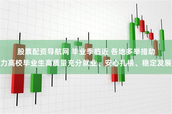股票配资导航网 毕业季临近 各地多举措助力高校毕业生高质量充分就业、安心扎根、稳定发展