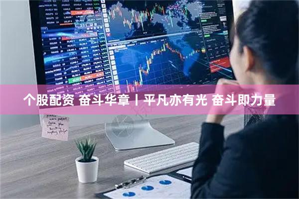 个股配资 奋斗华章丨平凡亦有光 奋斗即力量
