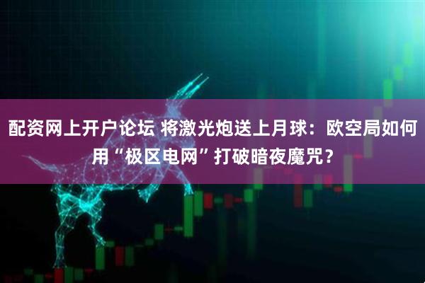 配资网上开户论坛 将激光炮送上月球：欧空局如何用“极区电网”打破暗夜魔咒？