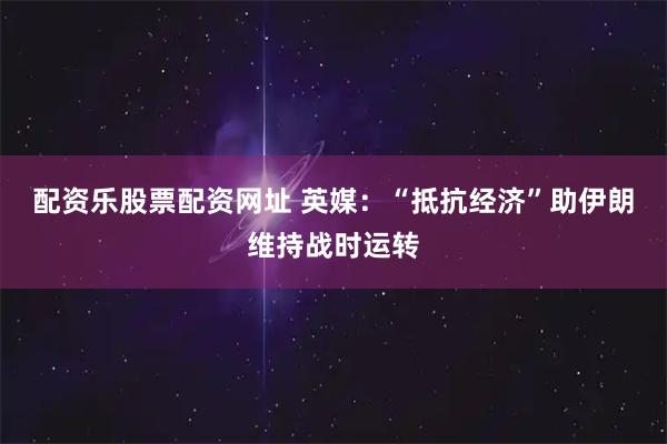 配资乐股票配资网址 英媒：“抵抗经济”助伊朗维持战时运转