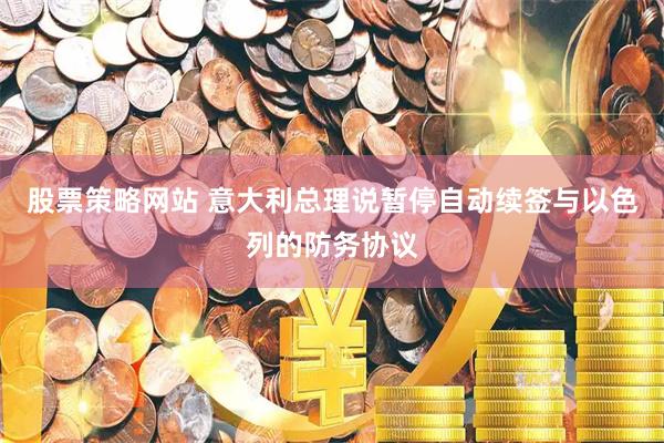 股票策略网站 意大利总理说暂停自动续签与以色列的防务协议