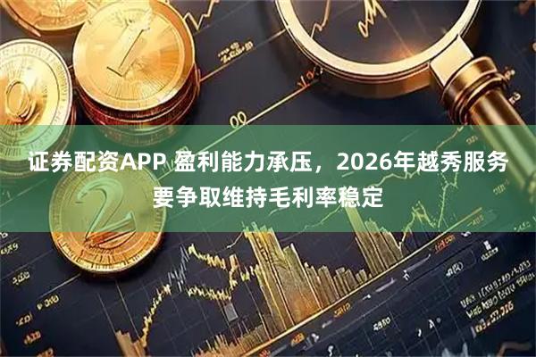 证券配资APP 盈利能力承压，2026年越秀服务要争取维持毛利率稳定