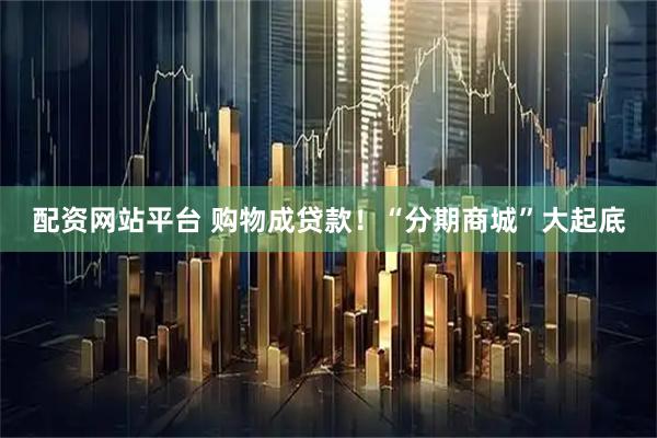 配资网站平台 购物成贷款！“分期商城”大起底