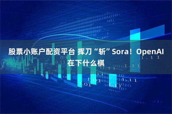 股票小账户配资平台 挥刀“斩”Sora！OpenAI在下什么棋