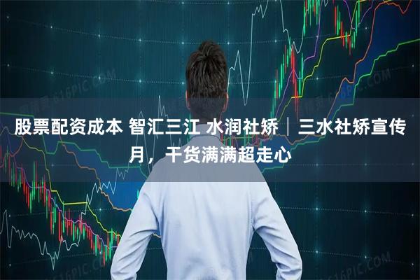 股票配资成本 智汇三江 水润社矫│三水社矫宣传月，干货满满超走心